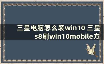 三星电脑怎么装win10 三星s8刷win10mobile方法